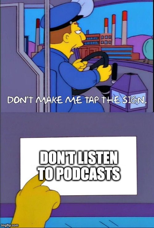 Don't listen to podcasts