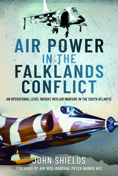 John Shields, Air Power in the Falklands Conflict: An Operational Level Insight into Air Warfare in the South Atlantic (2021)
