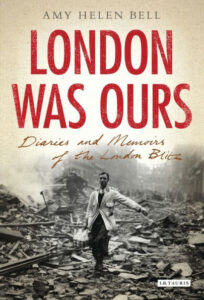 Amy Bell, London Was Ours: Diaries and Memoirs of the London Blitz