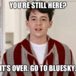 It's over Ferris Bueller in his dressing gown with the meme text "YOU'RE STILL HERE? IT'S OVER. GO TO BLUESKY"