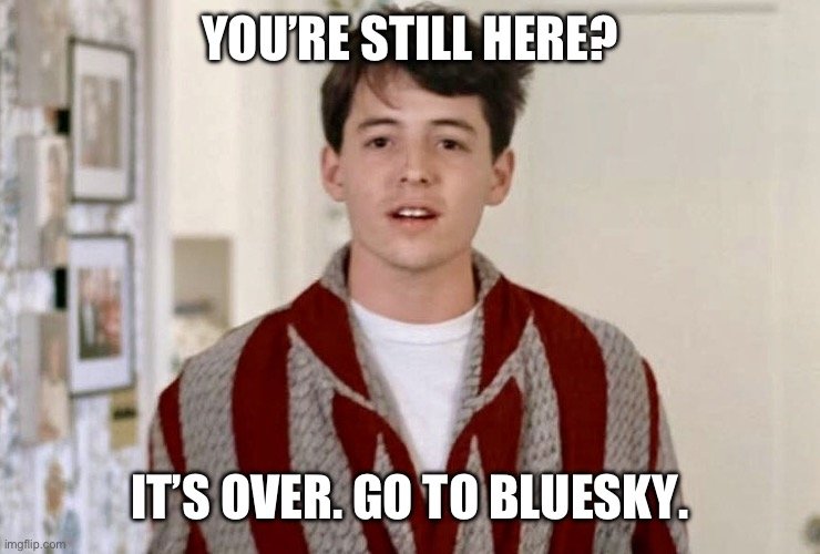 Ferris Bueller in his dressing gown with the meme text "YOU'RE STILL HERE? IT'S OVER. GO TO BLUESKY"